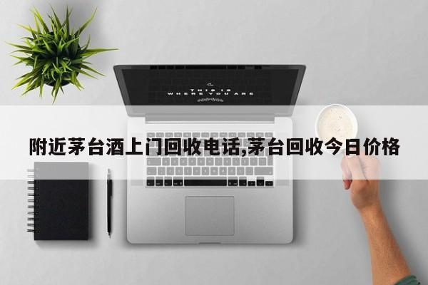 附近茅台酒上门回收电话,茅台回收今日价格