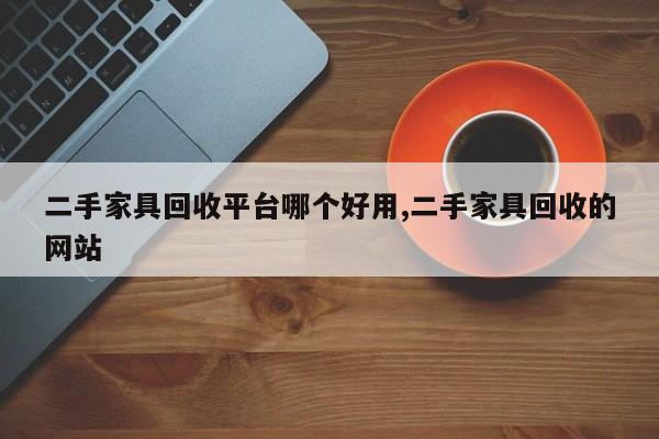 二手家具回收平台哪个好用,二手家具回收的网站