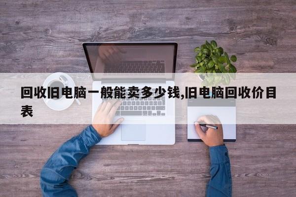 回收旧电脑一般能卖多少钱,旧电脑回收价目表