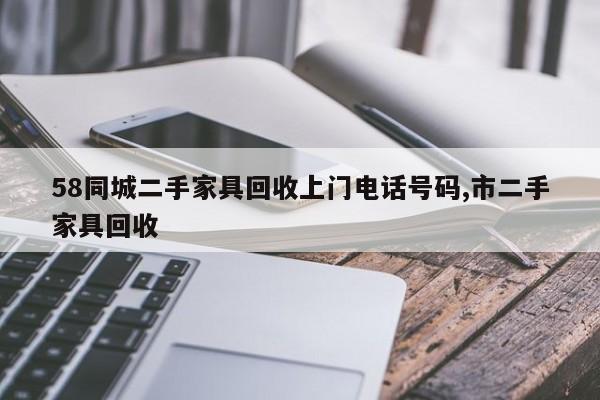 58同城二手家具回收上门电话号码,市二手家具回收