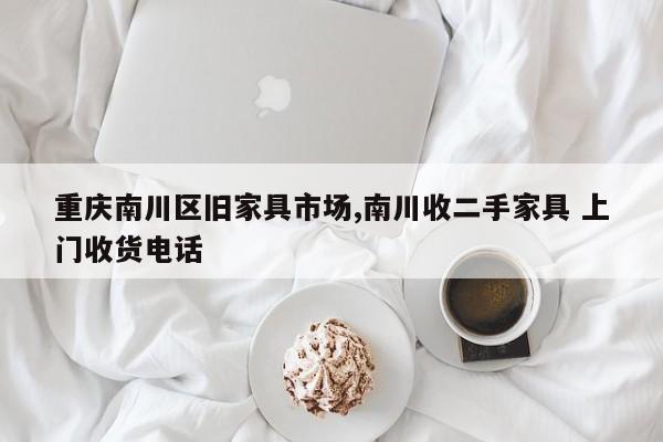 重庆南川区旧家具市场,南川收二手家具 上门收货电话