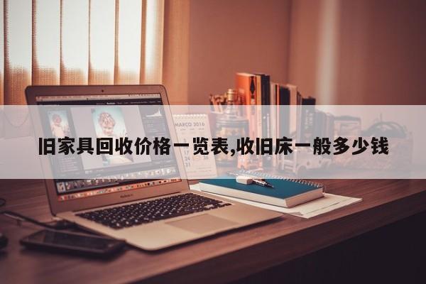 旧家具回收价格一览表,收旧床一般多少钱
