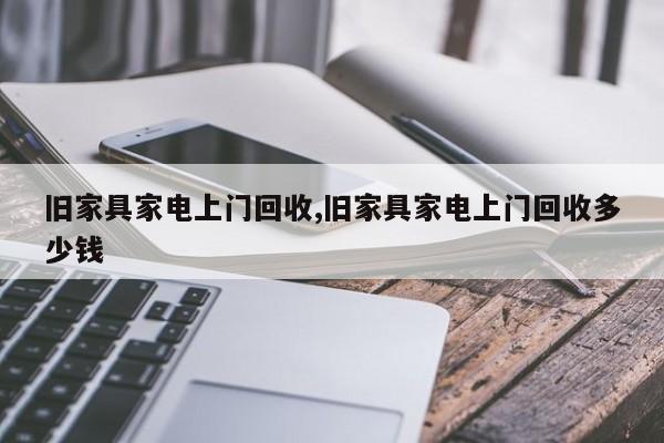 旧家具家电上门回收,旧家具家电上门回收多少钱