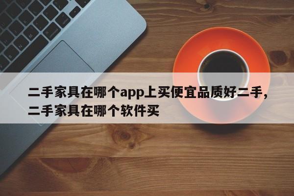 二手家具在哪个app上买便宜品质好二手,二手家具在哪个软件买