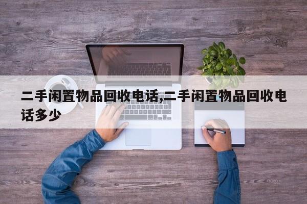 二手闲置物品回收电话,二手闲置物品回收电话多少