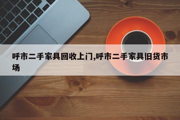 呼市二手家具回收上门,呼市二手家具旧货市场