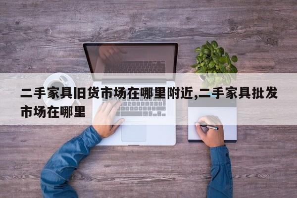 二手家具旧货市场在哪里附近,二手家具批发市场在哪里