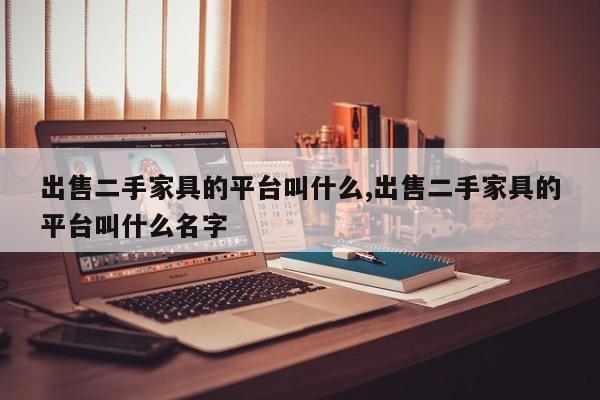 出售二手家具的平台叫什么,出售二手家具的平台叫什么名字