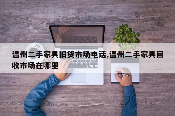 温州二手家具旧货市场电话,温州二手家具回收市场在哪里