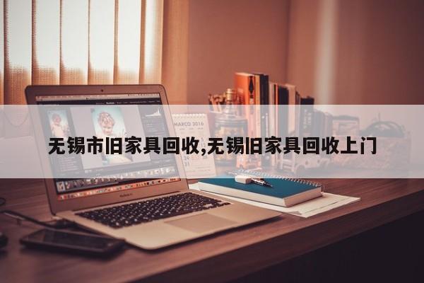 无锡市旧家具回收,无锡旧家具回收上门