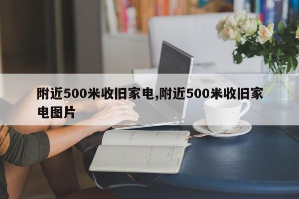 附近500米收旧家电,附近500米收旧家电图片