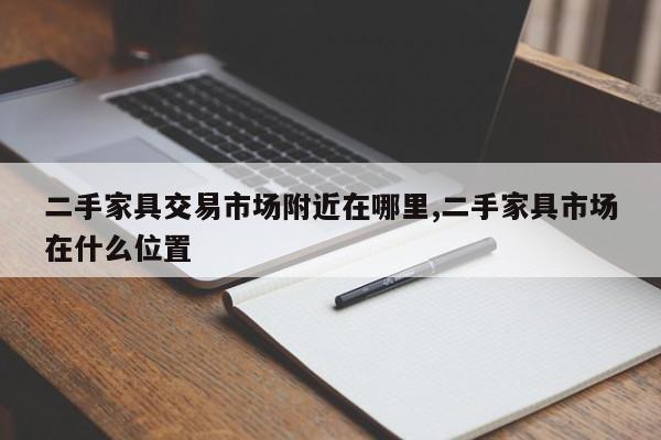 二手家具交易市场附近在哪里,二手家具市场在什么位置