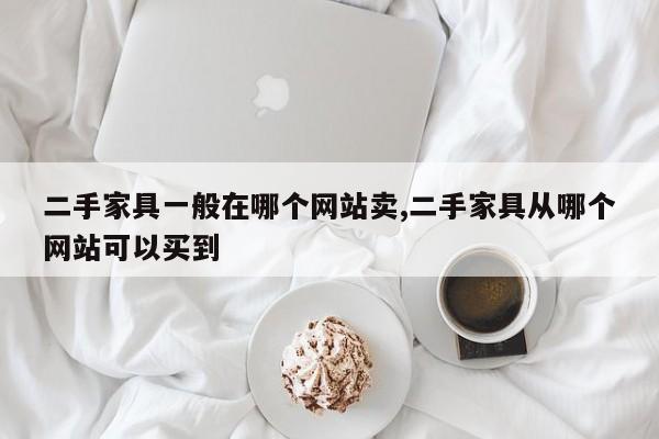 二手家具一般在哪个网站卖,二手家具从哪个网站可以买到