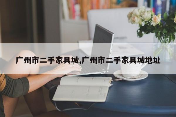 广州市二手家具城,广州市二手家具城地址